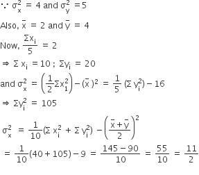 because space straight sigma subscript straight x superscript 2 space equals space 4 space and space straight sigma subscript straight y superscript 2 space equals 5
Also comma space straight x with minus on top space equals space 2 space and space straight y with minus on top space equals space 4 space
Now comma space Σx subscript straight i over 5 space equals space 2
rightwards double arrow space straight capital sigma space straight x subscript straight i space equals 10 space semicolon space space Σy subscript straight i space equals space 20
and space straight sigma subscript straight x superscript 2 space equals space open parentheses 1 half Σx subscript 1 superscript 2 close parentheses minus left parenthesis straight x with minus on top space right parenthesis squared space equals space 1 fifth space left parenthesis straight capital sigma space straight y subscript straight i superscript 2 right parenthesis minus 16
rightwards double arrow space Σy subscript straight i superscript 2 space equals space 105
space straight sigma subscript straight x superscript 2 space space equals space 1 over 10 left parenthesis straight capital sigma space straight x subscript straight i superscript 2 space plus space straight capital sigma space straight y subscript straight i superscript 2 right parenthesis space minus open parentheses fraction numerator begin display style straight x with minus on top end style plus begin display style straight y with minus on top end style over denominator 2 end fraction close parentheses squared
space equals space 1 over 10 left parenthesis 40 plus 105 right parenthesis minus 9 space equals space fraction numerator 145 minus 90 over denominator 10 end fraction space equals space 55 over 10 space equals space 11 over 2

