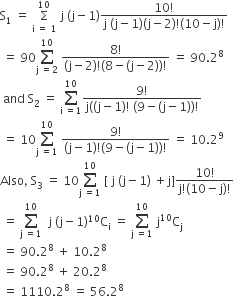 straight S subscript 1 space equals space straight capital sigma with straight i space equals space 1 below and 10 on top space straight j space left parenthesis straight j minus 1 right parenthesis fraction numerator 10 factorial over denominator straight j space left parenthesis straight j minus 1 right parenthesis left parenthesis straight j minus 2 right parenthesis factorial left parenthesis 10 minus straight j right parenthesis factorial end fraction
space equals space 90 sum from straight j space equals 2 to 10 of space fraction numerator 8 factorial over denominator left parenthesis straight j minus 2 right parenthesis factorial left parenthesis 8 minus left parenthesis straight j minus 2 right parenthesis right parenthesis factorial end fraction space equals space 90.2 to the power of 8
space and space straight S subscript 2 space equals space sum from straight i space equals 1 to 10 of fraction numerator 9 factorial over denominator straight j left parenthesis left parenthesis straight j minus 1 right parenthesis factorial space left parenthesis 9 minus left parenthesis straight j minus 1 right parenthesis right parenthesis factorial end fraction
space equals space 10 sum from straight j space equals 1 to 10 of space fraction numerator 9 factorial over denominator left parenthesis straight j minus 1 right parenthesis factorial left parenthesis 9 minus left parenthesis straight j minus 1 right parenthesis right parenthesis factorial end fraction space equals space 10.2 to the power of 9
Also comma space straight S subscript 3 space equals space 10 sum from straight j space equals 1 to 10 of space left square bracket space straight j space left parenthesis straight j minus 1 right parenthesis space plus straight j right square bracket fraction numerator 10 factorial over denominator straight j factorial left parenthesis 10 minus straight j right parenthesis factorial end fraction
space equals space sum from straight j space equals 1 to 10 of space space straight j space left parenthesis straight j minus 1 right parenthesis to the power of 10 straight C subscript straight i space equals space sum from straight j space equals 1 to 10 of space straight j to the power of 10 straight C subscript straight j
space equals space 90.2 to the power of 8 space plus space 10.2 to the power of 8
space equals space 90.2 to the power of 8 space plus space 20.2 to the power of 8
space equals space 1110.2 to the power of 8 space equals space 56.2 to the power of 8