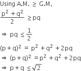 Using space straight A. straight M. space greater or equal than space straight G. straight M comma
fraction numerator straight p squared space plus straight q squared over denominator 2 end fraction space greater or equal than pq
rightwards double arrow space pq space less or equal than 1 half
left parenthesis straight p plus straight q right parenthesis squared space equals space straight p squared space plus straight q squared space plus 2 pq
rightwards double arrow space left parenthesis straight p plus straight q right parenthesis squared space equals straight p squared space plus straight q squared space plus 2 pq
rightwards double arrow space straight p plus straight q space less or equal than square root of 2