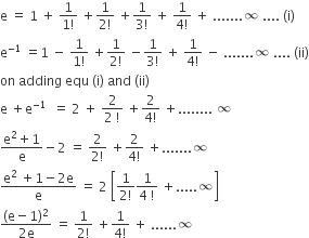 straight e space equals space 1 space plus space fraction numerator 1 over denominator 1 factorial end fraction space plus fraction numerator 1 over denominator 2 factorial end fraction space plus fraction numerator 1 over denominator 3 factorial end fraction space plus space fraction numerator 1 over denominator 4 factorial end fraction space plus space....... infinity space.... space left parenthesis straight i right parenthesis
straight e to the power of negative 1 end exponent space equals 1 space minus space fraction numerator 1 over denominator 1 factorial end fraction space plus fraction numerator 1 over denominator 2 factorial end fraction space minus fraction numerator 1 over denominator 3 factorial end fraction space plus space fraction numerator 1 over denominator 4 factorial end fraction space minus space....... infinity space.... space left parenthesis ii right parenthesis
on space adding space equ space left parenthesis straight i right parenthesis space and space left parenthesis ii right parenthesis
straight e space plus straight e to the power of negative 1 end exponent space space equals space 2 space plus space fraction numerator 2 over denominator 2 space factorial end fraction space plus fraction numerator 2 over denominator 4 factorial end fraction space plus........ space infinity
fraction numerator straight e squared plus 1 over denominator straight e end fraction minus 2 space equals space fraction numerator 2 over denominator 2 factorial end fraction space plus fraction numerator 2 over denominator 4 factorial end fraction space plus....... infinity
fraction numerator straight e squared space plus 1 minus 2 straight e over denominator straight e end fraction space equals space 2 space open square brackets fraction numerator 1 over denominator 2 factorial end fraction fraction numerator 1 over denominator 4 space factorial end fraction space plus..... infinity close square brackets
fraction numerator left parenthesis straight e minus 1 right parenthesis squared over denominator 2 straight e end fraction space equals space fraction numerator 1 over denominator 2 factorial end fraction space plus fraction numerator 1 over denominator 4 factorial end fraction space plus space...... infinity