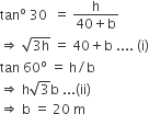 tan to the power of straight o space 30 space space equals space fraction numerator straight h over denominator 40 plus straight b end fraction
rightwards double arrow space square root of 3 straight h end root space equals space 40 plus straight b space.... space left parenthesis straight i right parenthesis
tan space 60 to the power of straight o space equals space straight h divided by straight b
rightwards double arrow space straight h square root of 3 straight b space... left parenthesis ii right parenthesis
rightwards double arrow space straight b space equals space 20 space straight m