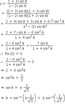 straight z equals space fraction numerator 2 space plus space 3 straight i space sin space straight theta over denominator 1 minus 2 straight i space sin space straight theta end fraction
space equals space fraction numerator left parenthesis 2 plus space 3 straight i space sin space straight theta right parenthesis left parenthesis 1 space plus space 2 straight i space sin space straight theta right parenthesis over denominator left parenthesis 1 minus 2 straight i space sin space straight theta right parenthesis left parenthesis 1 plus space 2 straight i space sin space straight theta right parenthesis end fraction
equals space fraction numerator 2 space plus space 4 straight i space sin space straight theta space plus space 3 straight i space sin space straight theta space plus space 6 space straight i squared space sin space squared space straight theta over denominator 1 squared minus space left parenthesis 2 straight i space sin space straight theta right parenthesis squared end fraction
equals space fraction numerator 2 space plus space 7 space straight i space sin space straight theta space minus space 6 space sin squared space straight theta over denominator 1 space plus space 4 space sin squared space straight theta end fraction
equals space fraction numerator 2 minus 6 space sin squared space straight theta over denominator 1 plus 4 space sin squared space straight theta end fraction space plus space straight i fraction numerator 7 space sin space straight theta over denominator 1 space plus space 4 space sin squared space straight theta end fraction
therefore space Re space left parenthesis straight z right parenthesis space equals space 0
therefore space fraction numerator 2 minus 6 space sin squared space straight theta over denominator 1 plus space 4 space sin squared space straight theta end fraction space equals space 0
rightwards double arrow space 2 space equals space 6 space sin squared straight theta
rightwards double arrow space sin squared straight theta space equals space 1 third
rightwards double arrow space sin space straight theta space equals space plus-or-minus space fraction numerator 1 over denominator square root of 3 end fraction
rightwards double arrow space straight theta space equals space sin to the power of negative 1 end exponent space open parentheses plus-or-minus fraction numerator 1 over denominator square root of 3 end fraction close parentheses space equals space plus-or-minus space sin to the power of negative 1 end exponent open parentheses fraction numerator 1 over denominator square root of 3 end fraction close parentheses
