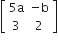 open square brackets table row cell 5 straight a end cell cell negative straight b end cell row 3 2 end table close square brackets