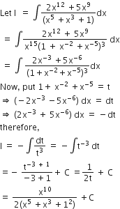 Let space straight I space space equals space integral fraction numerator 2 straight x to the power of 12 space plus 5 straight x to the power of 9 over denominator left parenthesis straight x to the power of 5 space plus straight x cubed space plus 1 right parenthesis end fraction dx
space equals space integral fraction numerator 2 straight x to the power of 12 space plus space 5 straight x to the power of 9 over denominator straight x to the power of 15 left parenthesis 1 space plus space straight x to the power of negative 2 end exponent space plus straight x to the power of negative 5 end exponent right parenthesis cubed end fraction space dx
space equals space integral space fraction numerator 2 straight x to the power of negative 3 end exponent space plus 5 straight x to the power of negative 6 end exponent over denominator left parenthesis 1 plus straight x to the power of negative 2 end exponent plus straight x to the power of negative 5 end exponent right parenthesis cubed end fraction dx
Now comma space put space 1 plus space straight x to the power of negative 2 end exponent space plus straight x to the power of negative 5 end exponent space equals space straight t
rightwards double arrow space left parenthesis negative 2 straight x to the power of negative 3 end exponent space minus 5 straight x to the power of negative 6 end exponent right parenthesis space dx space equals space dt
rightwards double arrow space left parenthesis 2 straight x to the power of negative 3 end exponent space plus space 5 straight x to the power of negative 6 end exponent right parenthesis space dx space equals space minus dt
therefore comma
straight I space equals space minus integral dt over straight t cubed space equals space minus integral straight t to the power of negative 3 end exponent space dt
equals negative space fraction numerator straight t to the power of negative 3 space plus space 1 end exponent over denominator negative 3 plus 1 end fraction plus space straight C space equals fraction numerator space 1 over denominator 2 straight t end fraction space plus space straight C
equals space fraction numerator straight x to the power of 10 over denominator 2 left parenthesis straight x to the power of 5 space plus straight x cubed space plus 1 squared right parenthesis end fraction space plus straight C