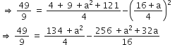 space begin inline style rightwards double arrow end style begin inline style space end style 49 over 9 begin inline style space end style begin inline style equals end style begin inline style space end style fraction numerator 4 space plus space 9 space plus straight a squared plus 121 over denominator 4 end fraction begin inline style minus end style begin inline style open parentheses begin display style fraction numerator 16 plus straight a over denominator 4 end fraction end style close parentheses squared end style begin inline style space end style begin inline style space end style begin inline style space end style begin inline style space end style begin inline style space end style
begin inline style rightwards double arrow end style begin inline style space end style 49 over 9 begin inline style space end style begin inline style equals end style begin inline style space end style fraction numerator 134 space plus straight a squared over denominator 4 end fraction begin inline style minus end style fraction numerator 256 space plus straight a squared plus 32 straight a over denominator 16 end fraction begin inline style space end style begin inline style space end style begin inline style space end style begin inline style space end style begin inline style space end style