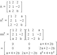 straight A space equals space open square brackets table row 1 2 2 row 2 1 cell negative 2 end cell row straight a 2 straight b end table close square brackets
straight A to the power of straight T space equals space open square brackets table row 1 2 straight a row 2 1 cell negative 2 end cell row 2 cell negative 2 end cell straight b end table close square brackets
AA to the power of straight T space equals space open square brackets table row 1 2 2 row 2 1 cell negative 2 end cell row straight a 2 straight b end table close square brackets open square brackets table row 1 2 straight a row 2 1 cell negative 2 end cell row 2 cell negative 2 end cell straight b end table close square brackets
equals space open square brackets table row 9 0 cell straight a plus 4 plus 2 straight b end cell row 0 9 cell space 2 straight a plus 2 minus 2 straight b end cell row cell straight a plus 4 plus 2 straight b end cell cell space 2 straight a plus 2 minus 2 straight b end cell cell space straight a squared plus 4 plus straight b squared end cell end table close square brackets