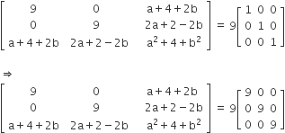 open square brackets table row 9 0 cell space space space straight a plus 4 plus 2 straight b end cell row 0 9 cell space space space space 2 straight a plus 2 minus 2 straight b end cell row cell straight a plus 4 plus 2 straight b end cell cell space space 2 straight a plus 2 minus 2 straight b end cell cell space space space space straight a squared plus 4 plus straight b squared end cell end table close square brackets space equals space 9 open square brackets table row 1 0 0 row 0 1 0 row 0 0 1 end table close square brackets

rightwards double arrow
open square brackets table row 9 0 cell space space space straight a plus 4 plus 2 straight b end cell row 0 9 cell space space space space 2 straight a plus 2 minus 2 straight b end cell row cell straight a plus 4 plus 2 straight b end cell cell space space 2 straight a plus 2 minus 2 straight b end cell cell space space space space straight a squared plus 4 plus straight b squared end cell end table close square brackets space equals space 9 open square brackets table row 9 0 0 row 0 9 0 row 0 0 9 end table close square brackets