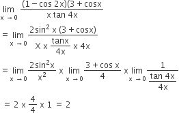 limit as straight x space rightwards arrow 0 of space fraction numerator left parenthesis 1 minus cos space 2 straight x right parenthesis left parenthesis 3 plus cosx over denominator straight x space tan space 4 straight x end fraction space
equals limit as straight x space rightwards arrow 0 of fraction numerator 2 sin squared space straight x space left parenthesis 3 plus cosx right parenthesis over denominator straight X space straight x space begin display style fraction numerator tanx over denominator 4 straight x end fraction end style space straight x space 4 straight x end fraction
equals limit as straight x space rightwards arrow 0 of fraction numerator 2 sin squared straight x over denominator straight x squared end fraction space straight x space limit as straight x space rightwards arrow 0 of fraction numerator 3 plus cos space straight x over denominator 4 end fraction space straight x limit as straight x space rightwards arrow 0 of fraction numerator 1 over denominator begin display style fraction numerator tan begin display style space end style begin display style 4 end style begin display style straight x end style over denominator 4 straight x end fraction end style end fraction
space equals space 2 space straight x space 4 over 4 space straight x space 1 space equals space 2