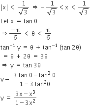 vertical line straight x vertical line less than space fraction numerator 1 over denominator square root of 3 end fraction space rightwards double arrow negative fraction numerator 1 over denominator square root of 3 end fraction less than straight x space less than thin space fraction numerator 1 over denominator square root of 3 end fraction
Let space straight x space equals space tan space straight theta
rightwards double arrow fraction numerator negative straight pi over denominator 6 end fraction space less than space straight theta space less than thin space straight pi over 6
tan to the power of negative 1 end exponent space straight y space equals space straight theta space plus space tan to the power of negative 1 end exponent space left parenthesis tan space 2 straight theta right parenthesis
space equals space straight theta space plus space 2 straight theta space equals space 3 straight theta
rightwards double arrow space straight y space equals space tan space 3 straight theta
straight y equals space fraction numerator 3 space tan space straight theta minus tan cubed space straight theta over denominator 1 minus 3 space tan squared straight theta end fraction
straight y space equals space fraction numerator 3 straight x minus straight x cubed over denominator 1 minus 3 straight x squared end fraction