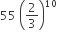 55 space open parentheses 2 over 3 close parentheses to the power of 10