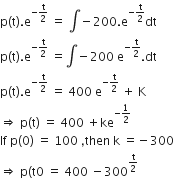 straight p left parenthesis straight t right parenthesis. straight e to the power of negative straight t over 2 end exponent space equals space integral negative 200. straight e to the power of negative straight t over 2 end exponent dt
straight p left parenthesis straight t right parenthesis. straight e to the power of negative straight t over 2 end exponent space equals integral negative 200 space straight e to the power of negative straight t over 2 end exponent. dt
straight p left parenthesis straight t right parenthesis. straight e to the power of negative straight t over 2 end exponent space equals space 400 space straight e to the power of negative straight t over 2 end exponent space plus space straight K
rightwards double arrow space straight p left parenthesis straight t right parenthesis space equals space 400 space plus ke to the power of negative 1 half end exponent
If space straight p left parenthesis 0 right parenthesis space equals space 100 space comma then space straight k space equals negative 300
rightwards double arrow space straight p left parenthesis straight t 0 space equals space 400 space minus 300 to the power of straight t over 2 end exponent