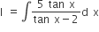 straight I space equals integral fraction numerator 5 space tan space straight x over denominator tan space straight x minus 2 end fraction straight d space straight x