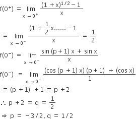 straight f left parenthesis 0 to the power of plus right parenthesis space equals stack space lim with straight x space rightwards arrow 0 to the power of plus below space fraction numerator left parenthesis 1 space plus straight x right parenthesis to the power of 1 divided by 2 end exponent minus 1 space over denominator straight x end fraction
space equals space stack space lim with straight x space rightwards arrow 0 to the power of minus below space fraction numerator left parenthesis 1 space plus begin display style 1 half end style straight x...... negative 1 space over denominator straight x end fraction space equals space 1 half
straight f left parenthesis 0 to the power of minus right parenthesis space equals space stack space lim with straight x space rightwards arrow 0 to the power of minus below fraction numerator sin space left parenthesis straight p plus 1 right parenthesis space straight x space plus space sin space straight x over denominator straight x end fraction
straight f left parenthesis 0 to the power of minus right parenthesis space space equals space stack space lim with straight x space rightwards arrow 0 to the power of minus below space fraction numerator left parenthesis cos space left parenthesis straight p space plus 1 right parenthesis space straight x right parenthesis space left parenthesis straight p plus 1 right parenthesis space space plus space left parenthesis cos space straight x right parenthesis over denominator 1 end fraction
space equals space left parenthesis straight p space plus 1 right parenthesis space space plus 1 space equals space straight p space plus 2
therefore space straight p space plus 2 space equals space straight q space equals space 1 half
rightwards double arrow space straight p space equals space minus 3 divided by 2 comma space straight q space equals space 1 divided by 2
