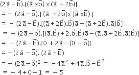 left parenthesis 2 straight a with rightwards arrow on top minus straight b with rightwards arrow on top right parenthesis. left square bracket left parenthesis straight a with rightwards arrow on top space straight x straight b with rightwards arrow on top right parenthesis space straight x space left parenthesis straight a with rightwards arrow on top space plus 2 straight b with rightwards arrow on top right parenthesis right square bracket
equals negative space left parenthesis 2 straight a with rightwards arrow on top minus straight b with rightwards arrow on top right parenthesis. left square bracket space left parenthesis straight a with rightwards arrow on top space plus 2 straight b with rightwards arrow on top right parenthesis straight x space left parenthesis straight a with rightwards arrow on top space straight x straight b with rightwards arrow on top right parenthesis space right square bracket
equals space minus space left parenthesis 2 straight a with rightwards arrow on top minus straight b with rightwards arrow on top right parenthesis. left square bracket left parenthesis straight a with rightwards arrow on top plus 2 straight b with rightwards arrow on top right parenthesis. straight b with rightwards arrow on top right parenthesis straight a with rightwards arrow on top minus left parenthesis straight a with rightwards arrow on top plus 2 straight b with rightwards arrow on top right parenthesis. straight a with rightwards arrow on top right parenthesis straight b with rightwards arrow on top right square bracket
space equals space minus space left parenthesis 2 straight a with rightwards arrow on top minus straight b with rightwards arrow on top right parenthesis. left square bracket left parenthesis straight a with rightwards arrow on top. straight b with rightwards arrow on top right parenthesis plus 2. straight b with rightwards arrow on top. straight b with rightwards arrow on top right parenthesis straight a with rightwards arrow on top minus left parenthesis straight a with rightwards arrow on top. straight a with rightwards arrow on top plus 2 straight b with rightwards arrow on top. straight a with rightwards arrow on top right parenthesis straight b with rightwards arrow on top right parenthesis right square bracket
equals space minus space left parenthesis 2 straight a with rightwards arrow on top minus straight b with rightwards arrow on top right parenthesis. left square bracket 0 space plus 2 straight a with rightwards arrow on top minus left parenthesis 0 space plus straight b with rightwards arrow on top right parenthesis right square bracket
equals negative left parenthesis 2 straight a with rightwards arrow on top space minus straight b with rightwards arrow on top right parenthesis. space left parenthesis 2 straight a with rightwards arrow on top minus straight b with rightwards arrow on top right parenthesis
equals negative space left parenthesis 2 straight a with rightwards arrow on top minus straight b with rightwards arrow on top right parenthesis squared space equals space minus 4 straight a with rightwards arrow on top squared space plus 4 straight a with rightwards arrow on top. straight b with rightwards arrow on top minus straight b with rightwards arrow on top squared
space equals space minus space 4 plus 0 minus 1 space equals space minus space 5