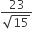 fraction numerator 23 over denominator square root of 15 end fraction