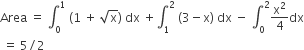 Area space equals space integral subscript 0 superscript 1 space left parenthesis 1 space plus space square root of straight x right parenthesis space dx space plus integral subscript 1 superscript 2 space left parenthesis 3 minus straight x right parenthesis space dx space minus space integral subscript 0 superscript 2 straight x squared over 4 dx
space equals space 5 divided by 2 space