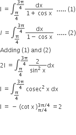 straight I space equals integral subscript straight pi over 4 end subscript superscript fraction numerator 3 straight pi over denominator 4 end fraction end superscript fraction numerator dx over denominator 1 plus space cos space straight x end fraction space space..... space left parenthesis 1 right parenthesis
I space equals integral subscript straight pi over 4 end subscript superscript fraction numerator 3 straight pi over denominator 4 end fraction end superscript fraction numerator dx over denominator 1 minus space cos space straight x end fraction space space..... space left parenthesis 2 right parenthesis
Adding space left parenthesis 1 right parenthesis space and space left parenthesis 2 right parenthesis
2 straight I space equals integral subscript straight pi over 4 end subscript superscript fraction numerator 3 straight pi over denominator 4 end fraction end superscript fraction numerator 2 over denominator sin squared space straight x end fraction dx
straight I space equals integral subscript straight pi over 4 end subscript superscript fraction numerator 3 straight pi over denominator 4 end fraction end superscript space cosec squared space straight x space dx
straight I space equals space minus space left parenthesis cot space straight x space right parenthesis subscript straight pi divided by 4 end subscript superscript 3 straight pi divided by 4 end superscript space equals 2 space space


