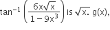 tan to the power of negative 1 end exponent space open parentheses fraction numerator 6 straight x square root of straight x over denominator 1 minus 9 straight x cubed end fraction close parentheses space is space square root of straight x. end root space straight g left parenthesis straight x right parenthesis comma