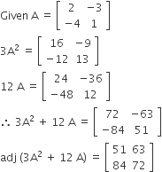 Given space straight A space equals space open square brackets table row 2 cell negative 3 end cell row cell negative 4 end cell 1 end table close square brackets
3 straight A squared space equals space open square brackets table row 16 cell negative 9 end cell row cell negative 12 end cell 13 end table close square brackets
12 space straight A space equals space open square brackets table row 24 cell negative 36 end cell row cell negative 48 end cell 12 end table close square brackets
therefore space 3 straight A squared space plus space 12 space straight A space equals space open square brackets table row 72 cell negative 63 end cell row cell negative 84 end cell 51 end table close square brackets
adj space left parenthesis 3 straight A squared space plus space 12 space straight A right parenthesis space equals space open square brackets table row 51 63 row 84 72 end table close square brackets