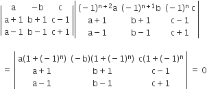 open vertical bar table row straight a cell negative straight b end cell straight c row cell straight a plus 1 end cell cell straight b plus 1 end cell cell straight c minus 1 end cell row cell straight a minus 1 end cell cell straight b minus 1 end cell cell straight c plus 1 end cell end table close vertical bar open vertical bar table row cell left parenthesis negative 1 right parenthesis to the power of straight n plus 2 end exponent straight a end cell cell left parenthesis negative 1 right parenthesis to the power of straight n plus 1 end exponent straight b end cell cell left parenthesis negative 1 right parenthesis to the power of straight n space straight c end cell row cell straight a plus 1 end cell cell straight b plus 1 end cell cell straight c minus 1 end cell row cell straight a minus 1 end cell cell straight b minus 1 end cell cell straight c plus 1 end cell end table close vertical bar

space equals space open vertical bar table row cell straight a left parenthesis 1 plus left parenthesis negative 1 right parenthesis to the power of straight n right parenthesis end cell cell left parenthesis negative straight b right parenthesis left parenthesis 1 plus left parenthesis negative 1 right parenthesis to the power of straight n right parenthesis end cell cell straight c left parenthesis 1 plus left parenthesis negative 1 right parenthesis to the power of straight n end cell row cell straight a plus 1 end cell cell straight b plus 1 end cell cell straight c minus 1 end cell row cell straight a minus 1 end cell cell straight b minus 1 end cell cell straight c plus 1 end cell end table close vertical bar space equals space 0