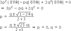 3 straight p squared space left square bracket space straight u with rightwards arrow on top straight v with rightwards arrow on top straight w with rightwards arrow on top right square bracket minus pq left square bracket space straight u with rightwards arrow on top straight v with rightwards arrow on top straight w with rightwards arrow on top right square bracket space plus space 2 straight q squared left square bracket space straight u with rightwards arrow on top straight v with rightwards arrow on top straight w with rightwards arrow on top right square bracket space equals 0
rightwards double arrow space 3 straight p squared space minus space pq space plus 2 straight q squared space equals space 0
straight p space equals space fraction numerator straight q plus-or-minus space square root of 1 minus 24 end root straight q over denominator 2 space straight x space 3 end fraction
straight p space equals space fraction numerator straight q space plus-or-minus space square root of 23 space iq over denominator 2 space straight x 3 end fraction space rightwards double arrow space straight p space equals space 0 comma space straight q space equals space 0