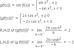 straight g left parenthesis straight f left parenthesis straight x right parenthesis right parenthesis space equals space sin space left parenthesis straight f left parenthesis straight x right parenthesis right parenthesis space equals space open curly brackets table attributes columnalign left end attributes row cell sin space straight x squared space comma space space straight x greater or equal than end cell row cell negative sin space straight x squared comma space straight x less than 0 end cell end table close
left parenthesis straight g left parenthesis straight f left parenthesis straight x right parenthesis right parenthesis right parenthesis apostrophe space equals space open curly brackets table attributes columnalign left end attributes row cell 2 straight x space cos space straight x squared comma space space straight x greater or equal than 0 end cell row cell negative 2 straight x space cos space straight x squared comma space straight x less than 0 end cell end table close
straight R. straight H. straight D space of space left parenthesis straight g left parenthesis straight f left parenthesis 0 right parenthesis right parenthesis right parenthesis apostrophe space equals space limit as straight h rightwards arrow 0 to the power of plus of space fraction numerator 2 straight h space cos space straight h squared over denominator straight h end fraction space equals space 2
straight L. straight H. straight D space of space left parenthesis straight g space left parenthesis straight f left parenthesis 0 right parenthesis right parenthesis right parenthesis apostrophe space equals space limit as straight h rightwards arrow 0 to the power of plus of space fraction numerator 2 straight h space cosh squared over denominator negative straight h end fraction space equals space minus 2
