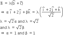 straight a with rightwards arrow on top space equals space straight lambda left parenthesis straight b with hat on top space plus straight c with hat on top right parenthesis
rightwards double arrow space straight alpha space straight i with hat on top space plus 2 straight j with hat on top space plus straight beta straight k with hat on top space equals space straight lambda space open parentheses fraction numerator straight i with hat on top space plus 2 stack straight j space with hat on top plus straight k with hat on top over denominator square root of 2 end fraction close parentheses
straight lambda space equals space square root of 2 straight alpha space and space straight lambda space equals square root of 2
and space straight lambda space equals space square root of 2 straight beta
rightwards double arrow space straight alpha equals space 1 space and space straight beta space equals 1
