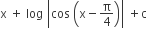 straight x space plus space log space open vertical bar cos space open parentheses straight x minus straight pi over 4 close parentheses close vertical bar space plus straight c