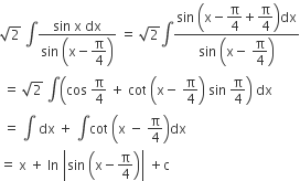 square root of 2 space integral fraction numerator sin space straight x space dx over denominator sin space open parentheses straight x minus begin display style straight pi over 4 end style close parentheses end fraction space equals space square root of 2 integral fraction numerator sin space open parentheses straight x minus begin display style straight pi over 4 end style plus begin display style straight pi over 4 end style close parentheses dx over denominator sin space open parentheses straight x minus space begin display style straight pi over 4 end style close parentheses end fraction
space equals space square root of 2 space integral open parentheses cos space straight pi over 4 space plus space cot space open parentheses straight x minus space straight pi over 4 close parentheses space sin space straight pi over 4 close parentheses space dx
space equals space integral space dx space plus space integral cot space open parentheses straight x space minus space straight pi over 4 close parentheses dx
equals space straight x space plus space In space open vertical bar sin space open parentheses straight x minus straight pi over 4 close parentheses close vertical bar space plus straight c