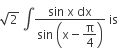 square root of 2 space integral fraction numerator sin space straight x space dx over denominator sin space open parentheses straight x minus begin display style straight pi over 4 end style close parentheses end fraction space is