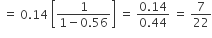 space equals space 0.14 space open square brackets fraction numerator 1 over denominator 1 minus 0.56 end fraction close square brackets space equals space fraction numerator 0.14 over denominator 0.44 end fraction space equals space 7 over 22