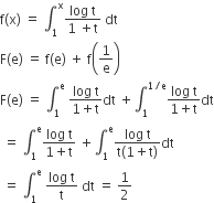 straight f left parenthesis straight x right parenthesis space equals space integral subscript 1 superscript straight x fraction numerator log space straight t over denominator 1 space plus straight t end fraction space dt
straight F left parenthesis straight e right parenthesis space equals space straight f left parenthesis straight e right parenthesis space plus space straight f open parentheses 1 over straight e close parentheses
straight F left parenthesis straight e right parenthesis space equals space integral subscript 1 superscript straight e space fraction numerator log space straight t over denominator 1 plus straight t end fraction dt space plus integral subscript 1 superscript 1 divided by straight e end superscript fraction numerator log space straight t over denominator 1 plus straight t end fraction dt
space equals space integral subscript 1 superscript straight e fraction numerator log space straight t over denominator 1 plus straight t end fraction space plus integral subscript 1 superscript straight e fraction numerator log space straight t over denominator straight t left parenthesis 1 plus straight t right parenthesis end fraction dt
space equals space integral subscript 1 superscript straight e space fraction numerator log space straight t over denominator straight t end fraction space dt space equals space 1 half