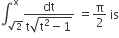 integral subscript square root of 2 end subscript superscript straight x fraction numerator dt over denominator straight t square root of straight t squared minus 1 end root end fraction space equals straight pi over 2 space is