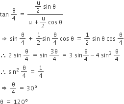 tan space straight theta over 4 space equals space fraction numerator begin display style straight u over 2 end style space sin space straight theta over denominator straight u space plus begin display style straight u over 2 end style space cos space straight theta end fraction
rightwards double arrow space sin space straight theta over 4 space plus space 1 half sin space straight theta over 4 space cos space straight theta space equals space 1 half space sin space straight theta space cos space straight theta over 4
therefore space 2 space sin space straight theta over 4 space equals space sin space fraction numerator 3 straight theta over denominator 4 end fraction space equals space 3 space sin straight theta over 4 minus 4 space sin cubed space straight theta over 4
therefore space sin squared space straight theta over 4 space equals space 1 fourth
rightwards double arrow space straight theta over 4 space equals space 30 to the power of straight o
straight theta space equals space 120 to the power of straight o