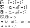 BA with rightwards arrow on top space equals straight i with hat on top minus 2 straight j with hat on top plus 6 straight k with hat on top
CA with rightwards arrow on top space equals space left parenthesis 2 minus straight a right parenthesis straight i with hat on top space plus 2 straight j with hat on top
CB with rightwards arrow on top space equals space left parenthesis 1 minus straight a right parenthesis straight i with hat on top minus 6 straight k with hat on top
CA with rightwards arrow on top. CB with rightwards arrow on top space equals space 0
rightwards double arrow space left parenthesis 2 minus straight a right parenthesis space left parenthesis 1 minus straight a right parenthesis space equals 0
rightwards double arrow space straight a space equals space 2 comma 1