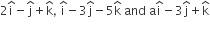 2 straight i with hat on top minus straight j with hat on top plus straight k with hat on top comma space straight i with hat on top minus 3 straight j with hat on top minus 5 straight k with hat on top space and space straight a straight i with hat on top minus 3 straight j with hat on top plus straight k with hat on top
