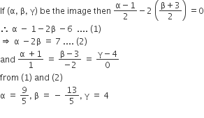 If space left parenthesis straight alpha comma space straight beta comma space straight gamma right parenthesis space be space the space image space then space fraction numerator straight alpha minus 1 over denominator 2 end fraction minus 2 space open parentheses fraction numerator straight beta plus 3 over denominator 2 end fraction close parentheses space equals 0
therefore space straight alpha space minus space 1 minus 2 straight beta space minus 6 space space.... space left parenthesis 1 right parenthesis
rightwards double arrow space straight alpha space minus 2 straight beta space equals space 7 space.... space left parenthesis 2 right parenthesis
and space fraction numerator straight alpha space plus 1 over denominator 1 end fraction space equals space fraction numerator straight beta minus 3 over denominator negative 2 end fraction space equals space fraction numerator straight gamma minus 4 over denominator 0 end fraction
from space left parenthesis 1 right parenthesis space and space left parenthesis 2 right parenthesis space
straight alpha space equals space 9 over 5 comma space straight beta space equals space minus space 13 over 5 comma space straight gamma space equals space 4
