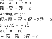 PA with rightwards arrow on top space plus AC with rightwards arrow on top space plus CP with rightwards arrow on top space equals space 0
PB with rightwards arrow on top space plus BC with rightwards arrow on top space plus space CP with rightwards arrow on top space equals space 0
Adding comma space we space get
PA with rightwards arrow on top plus PB with rightwards arrow on top space plus space AC with rightwards arrow on top space plus space BC with rightwards arrow on top space plus 2 CP with rightwards arrow on top space equals space 0
Since space AC with rightwards arrow on top space equals space minus space BC with rightwards arrow on top
& space CP with rightwards arrow on top space equals space minus space PC with rightwards arrow on top
rightwards double arrow space PA with rightwards arrow on top space plus PB with rightwards arrow on top space minus 2 PC with rightwards arrow on top space equals space 0 space