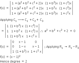 straight f left parenthesis straight x right parenthesis space equals space open vertical bar table row cell 1 space plus left parenthesis straight a squared plus straight b squared plus straight c squared plus 2 right parenthesis straight x end cell cell left parenthesis 1 plus straight b squared right parenthesis straight x end cell cell left parenthesis 1 plus straight c squared right parenthesis straight x end cell row cell 1 plus left parenthesis straight a squared plus straight b squared space plus straight c squared space plus 2 right parenthesis straight x end cell cell 1 plus straight b squared straight x end cell cell left parenthesis 1 plus straight c squared right parenthesis straight x end cell row cell 1 plus space left parenthesis straight a squared plus straight b squared space plus straight c squared plus 2 right parenthesis straight x end cell cell left parenthesis 1 plus straight b squared right parenthesis straight x end cell cell 1 plus straight c squared straight x end cell end table close vertical bar
Applying space straight C subscript 1 space rightwards arrow with space on top space straight C subscript 1 space plus straight C subscript 2 plus space straight C subscript 3
space equals space open vertical bar table row 1 cell left parenthesis 1 plus straight b squared right parenthesis space straight x end cell cell left parenthesis 1 plus straight c squared right parenthesis space straight x end cell row 1 cell 1 plus straight b squared space straight x end cell cell left parenthesis 1 plus straight c squared right parenthesis space straight x end cell row 1 cell left parenthesis 1 plus straight b squared right parenthesis space straight x end cell cell 1 plus straight c squared space straight x end cell end table close vertical bar space therefore space straight a squared space plus straight b squared space plus straight c squared space plus 2 space equals space 0
straight f left parenthesis straight x right parenthesis space equals space space open vertical bar table row 0 cell straight x minus 1 end cell 0 row 0 cell 1 minus straight x end cell cell straight x minus 1 end cell row 1 cell left parenthesis 1 plus straight b squared right parenthesis space straight x end cell cell 1 plus straight c squared space straight x end cell end table close vertical bar space space semicolon space Applying space straight R subscript 1 space rightwards arrow space straight R subscript 1 minus straight R subscript 2
straight f left parenthesis straight x right parenthesis space equals space left parenthesis straight x minus 1 right parenthesis squared
Hence space degree space equals space 2