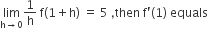 limit as straight h rightwards arrow 0 of 1 over straight h space straight f left parenthesis 1 plus straight h right parenthesis space equals space 5 space comma then space straight f apostrophe left parenthesis 1 right parenthesis space equals