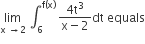 limit as straight x space rightwards arrow 2 of space integral subscript 6 superscript straight f left parenthesis straight x right parenthesis end superscript space fraction numerator 4 straight t cubed over denominator straight x minus 2 end fraction dt space equals