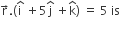 straight r with rightwards arrow on top. left parenthesis straight i with hat on top space plus 5 straight j with hat on top space plus straight k with hat on top right parenthesis space equals space 5 space is