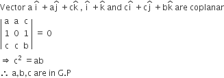 Vector space straight a space straight i with hat on top space plus straight a straight j with hat on top space plus straight c straight k with hat on top space comma space straight i with hat on top space plus straight k with hat on top space and space straight c straight i with hat on top space plus straight c straight j with hat on top space plus straight b straight k with hat on top space are space coplanar
open vertical bar table row straight a straight a straight c row 1 0 1 row straight c straight c straight b end table close vertical bar space equals space 0
rightwards double arrow space straight c squared space equals ab
therefore space straight a comma straight b comma straight c space are space in space straight G. straight P