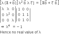 open square brackets straight lambda space left parenthesis straight a with rightwards arrow on top plus straight b with rightwards arrow on top right parenthesis close square brackets space straight lambda squared space straight b with rightwards arrow on top space straight lambda space straight c with rightwards arrow on top right square bracket space equals space open square brackets straight a with rightwards arrow on top straight b with rightwards arrow on top plus straight c with rightwards arrow on top space straight b with rightwards arrow on top close square brackets
open vertical bar table row straight lambda straight lambda 0 row 0 cell straight lambda squared end cell 0 row 0 0 straight lambda end table close vertical bar open vertical bar table row 1 0 0 row 0 1 1 row 0 1 0 end table close vertical bar
rightwards double arrow space straight lambda to the power of 4 space space equals negative 1
Hence space no space real space value space of space straight lambda
