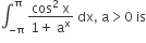 integral subscript negative straight pi end subscript superscript straight pi space fraction numerator cos squared space straight x over denominator 1 plus space straight a to the power of straight x end fraction space dx comma space straight a greater than 0 space is
