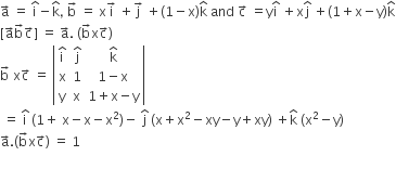 straight a with rightwards arrow on top space equals space straight i with hat on top minus straight k with hat on top comma space straight b with rightwards arrow on top space equals space straight x straight i with rightwards arrow on top space plus straight j with rightwards arrow on top space plus left parenthesis 1 minus straight x right parenthesis straight k with hat on top space and space straight c with rightwards arrow on top space equals straight y straight i with hat on top space plus straight x straight j with hat on top space plus left parenthesis 1 plus straight x minus straight y right parenthesis straight k with hat on top
left square bracket straight a with rightwards arrow on top straight b with rightwards arrow on top straight c with rightwards arrow on top right square bracket space equals space straight a with rightwards arrow on top. space left parenthesis straight b with rightwards arrow on top straight x straight c with rightwards arrow on top right parenthesis
straight b with rightwards arrow on top space straight x straight c with rightwards arrow on top space equals space open vertical bar table row cell straight i with hat on top end cell cell straight j with hat on top end cell cell straight k with hat on top end cell row straight x 1 cell 1 minus straight x end cell row straight y straight x cell 1 plus straight x minus straight y end cell end table close vertical bar
space equals space straight i with hat on top space left parenthesis 1 plus space straight x minus straight x minus straight x squared right parenthesis minus space straight j with hat on top space left parenthesis straight x plus straight x squared minus xy minus straight y plus xy right parenthesis space plus straight k with hat on top space left parenthesis straight x squared minus straight y right parenthesis
straight a with rightwards arrow on top. left parenthesis straight b with rightwards arrow on top straight x straight c with rightwards arrow on top right parenthesis space equals space 1
