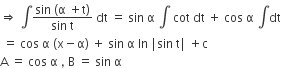 rightwards double arrow space integral fraction numerator sin space left parenthesis straight alpha space plus straight t right parenthesis over denominator sin space straight t end fraction space dt space equals space sin space straight alpha space integral space cot space dt space plus space cos space straight alpha space integral dt
space equals space cos space straight alpha space left parenthesis straight x minus straight alpha right parenthesis space plus space sin space straight alpha space ln space vertical line sin space straight t vertical line space plus straight c
straight A space equals space cos space straight alpha space comma space straight B space equals space sin space straight alpha