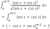 integral subscript 0 superscript straight pi divided by 2 end superscript fraction numerator left parenthesis sin space straight x space plus cos space straight x right parenthesis squared over denominator square root of left parenthesis sin space straight x space plus space cos space straight x right parenthesis squared end root end fraction space dx
space equals space integral subscript 0 superscript straight pi divided by 2 end superscript space left parenthesis sin space straight x space plus space cos space straight x right parenthesis space dx
space equals space vertical line minus space cos space straight x space plus space sin space straight x vertical line subscript 0 superscript straight pi divided by 2 end superscript space equals space 2