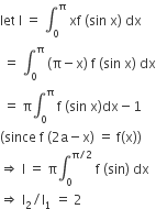 let space straight I space equals space integral subscript 0 superscript straight pi space xf space left parenthesis sin space straight x right parenthesis space dx
space equals space integral subscript 0 superscript straight pi space left parenthesis straight pi minus straight x right parenthesis space straight f space left parenthesis sin space straight x right parenthesis space dx
space equals space straight pi integral subscript 0 superscript straight pi space straight f space left parenthesis sin space straight x right parenthesis dx minus 1
left parenthesis since space straight f space left parenthesis 2 straight a minus straight x right parenthesis space equals space straight f left parenthesis straight x right parenthesis right parenthesis
rightwards double arrow space straight I space equals space straight pi integral subscript 0 superscript straight pi divided by 2 end superscript space straight f space left parenthesis sin right parenthesis space dx
rightwards double arrow space straight I subscript 2 divided by straight I subscript 1 space equals space 2