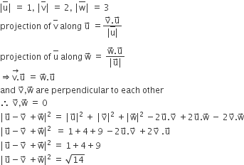 vertical line top enclose straight u vertical line space equals space 1 comma space vertical line top enclose straight v vertical line space equals space 2 comma space vertical line top enclose straight w vertical line space equals space 3
projection space of space top enclose straight v space along space straight u with rightwards arrow on top space equals fraction numerator straight v with rightwards arrow on top. straight u with rightwards arrow on top over denominator vertical line top enclose straight u vertical line end fraction

projection space of space top enclose straight u space along space straight w with rightwards arrow on top space equals space fraction numerator straight w with rightwards arrow on top. straight u with rightwards arrow on top over denominator vertical line straight u with rightwards arrow on top vertical line end fraction
rightwards double arrow stack straight v. with rightwards arrow on top straight u with rightwards arrow on top space equals space straight w with rightwards arrow on top. straight u with rightwards arrow on top
and space straight v with rightwards arrow on top comma straight w with rightwards arrow on top space are space perpendicular space to space each space other
therefore space straight v with rightwards arrow on top comma straight w with rightwards arrow on top space equals space 0
vertical line straight u with rightwards arrow on top minus straight v with rightwards arrow on top space plus straight w with rightwards arrow on top vertical line squared space equals space vertical line straight u with rightwards arrow on top vertical line squared space plus space vertical line straight v with rightwards arrow on top vertical line squared space plus vertical line straight w with rightwards arrow on top vertical line squared space minus 2 straight u with rightwards arrow on top. straight v with rightwards arrow on top space plus 2 straight u with rightwards arrow on top. straight w with rightwards arrow on top space minus space 2 straight v with rightwards arrow on top. straight w with rightwards arrow on top
vertical line straight u with rightwards arrow on top minus straight v with rightwards arrow on top space plus straight w with rightwards arrow on top vertical line squared space space equals space 1 plus 4 plus 9 space minus 2 straight u with rightwards arrow on top. straight v with rightwards arrow on top space plus 2 straight v with rightwards arrow on top space. straight u with rightwards arrow on top
vertical line straight u with rightwards arrow on top minus straight v with rightwards arrow on top space plus straight w with rightwards arrow on top vertical line squared space equals space 1 plus 4 plus 9
vertical line straight u with rightwards arrow on top minus straight v with rightwards arrow on top space plus straight w with rightwards arrow on top vertical line squared space equals space square root of 14